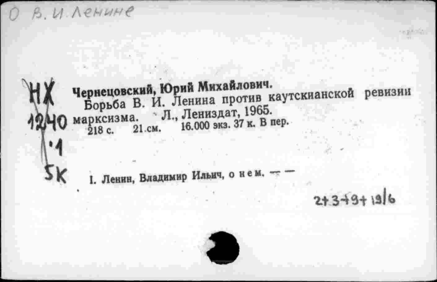 ﻿О р>. и Ленине
НХ	Р“”""
1йчо макзм *«</•• &ю~т*1’»"*
V
5И I. Ленин, Владимир Ильич, о нем.
г+зчз+ \slfe